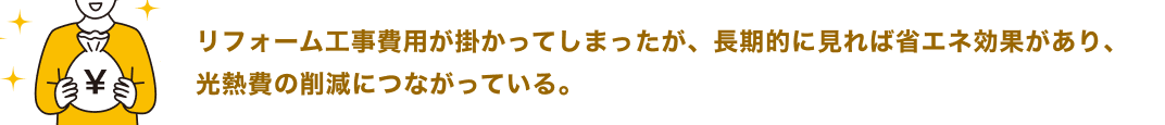 リフォーム工事費用が掛かってしまったが、長期的に見れば省エネ効果があり、光熱費の削減につながっている。